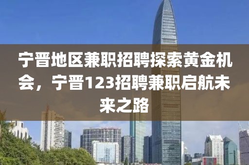 宁晋地区兼职招聘探索黄金机会，宁晋123招聘兼职启航未来之路