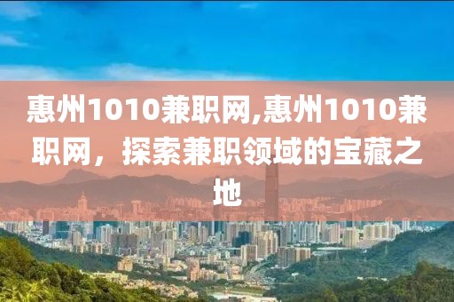 惠州1010兼职网,惠州1010兼职网，探索兼职领域的宝藏之地