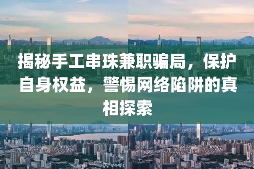 揭秘手工串珠兼职骗局，保护自身权益，警惕网络陷阱的真相探索