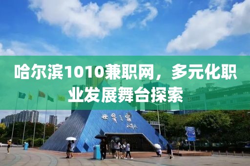 哈尔滨1010兼职网，多元化职业发展舞台探索