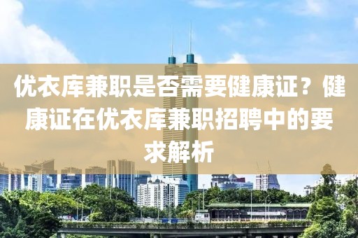 优衣库兼职是否需要健康证？健康证在优衣库兼职招聘中的要求解析