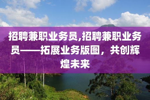 招聘兼职业务员,招聘兼职业务员——拓展业务版图，共创辉煌未来