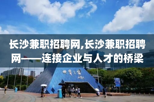 长沙兼职招聘网,长沙兼职招聘网——连接企业与人才的桥梁