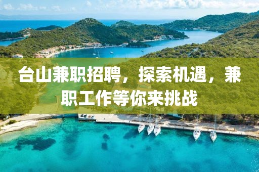 台山兼职招聘，探索机遇，兼职工作等你来挑战