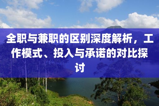 全职与兼职的区别深度解析，工作模式、投入与承诺的对比探讨