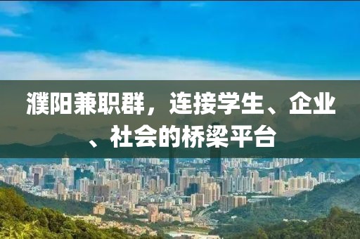 濮阳兼职群，连接学生、企业、社会的桥梁平台